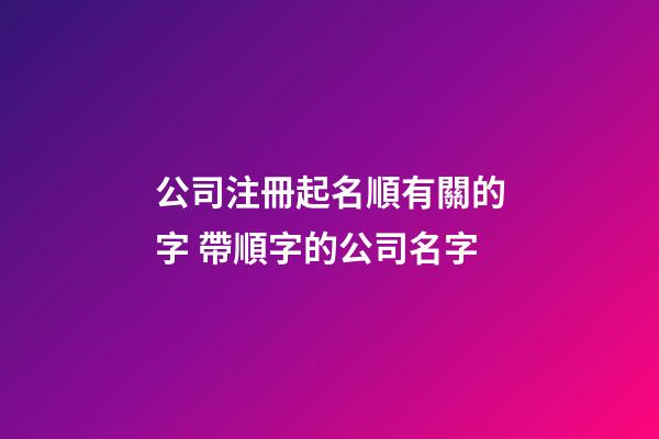 公司注冊起名順有關的字 帶順字的公司名字-第1張-公司起名-玄機派